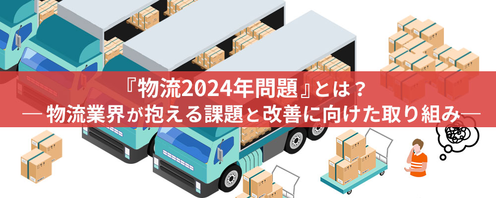 『物流2024年問題』とは？ -物流業界が抱える課題と改善に向けた取り組み-